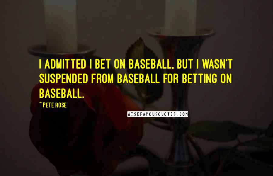 Pete Rose Quotes: I admitted I bet on baseball, but I wasn't suspended from baseball for betting on baseball.