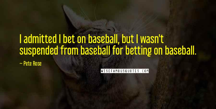 Pete Rose Quotes: I admitted I bet on baseball, but I wasn't suspended from baseball for betting on baseball.