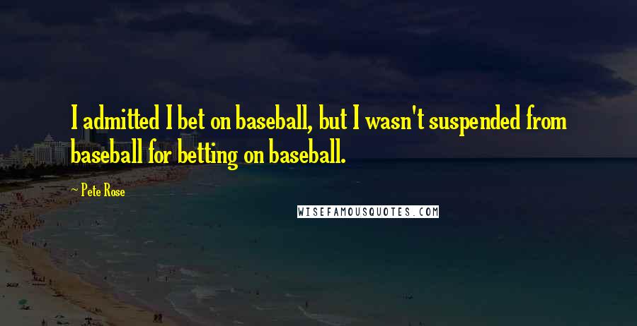 Pete Rose Quotes: I admitted I bet on baseball, but I wasn't suspended from baseball for betting on baseball.