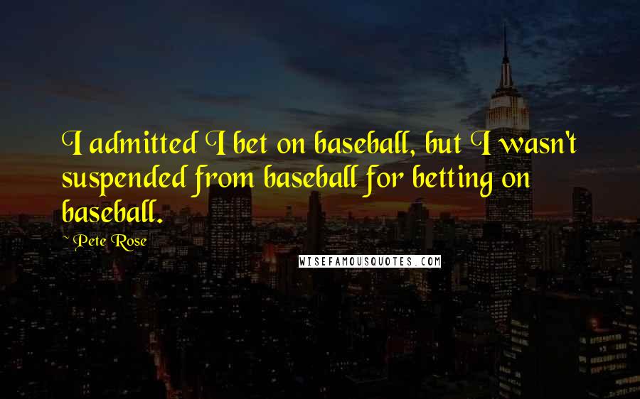 Pete Rose Quotes: I admitted I bet on baseball, but I wasn't suspended from baseball for betting on baseball.