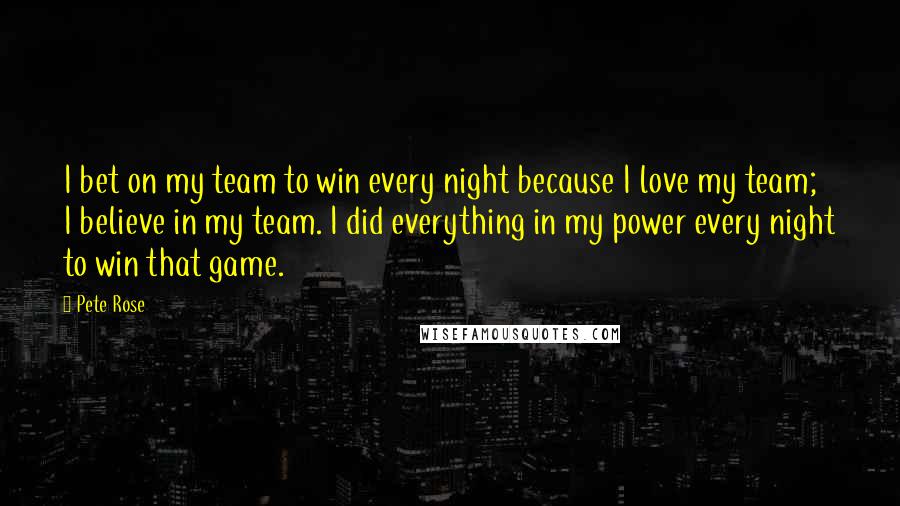 Pete Rose Quotes: I bet on my team to win every night because I love my team; I believe in my team. I did everything in my power every night to win that game.