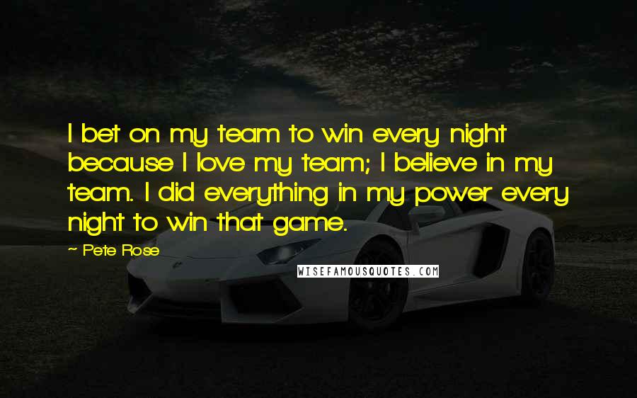 Pete Rose Quotes: I bet on my team to win every night because I love my team; I believe in my team. I did everything in my power every night to win that game.