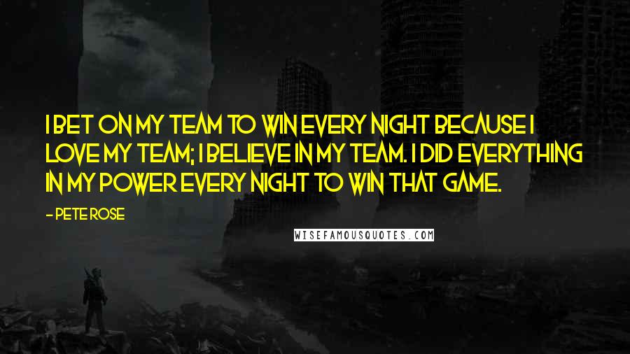 Pete Rose Quotes: I bet on my team to win every night because I love my team; I believe in my team. I did everything in my power every night to win that game.