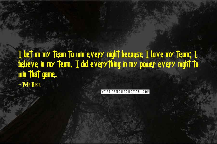 Pete Rose Quotes: I bet on my team to win every night because I love my team; I believe in my team. I did everything in my power every night to win that game.