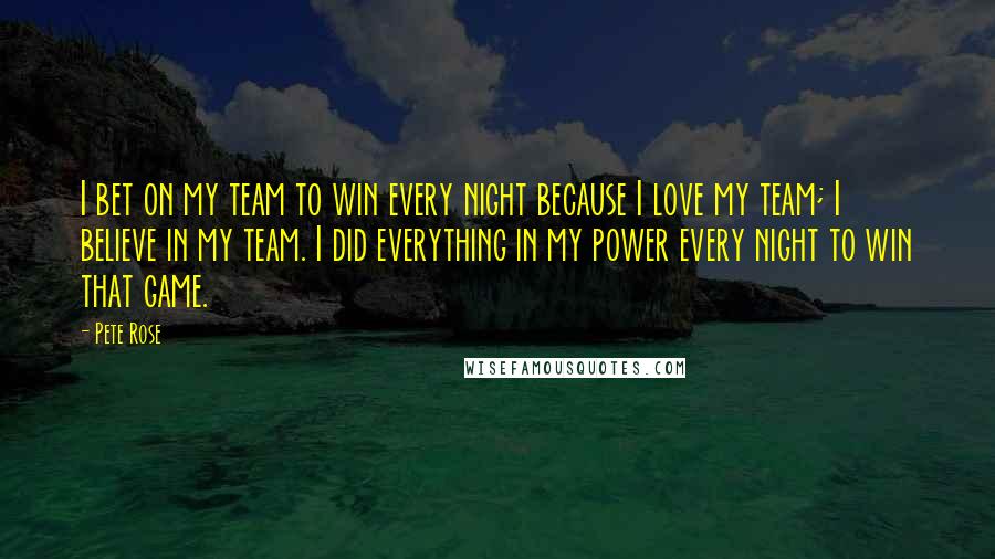 Pete Rose Quotes: I bet on my team to win every night because I love my team; I believe in my team. I did everything in my power every night to win that game.