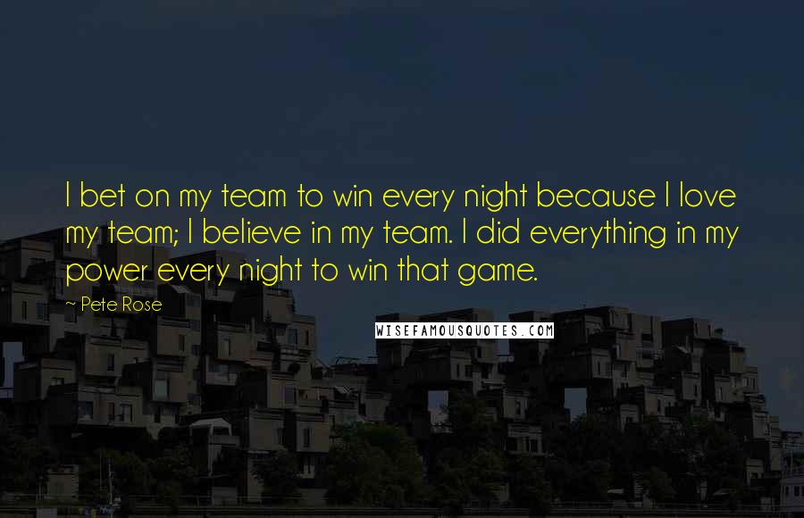 Pete Rose Quotes: I bet on my team to win every night because I love my team; I believe in my team. I did everything in my power every night to win that game.