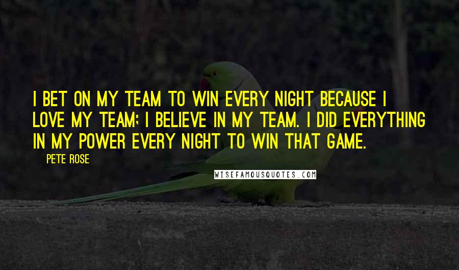 Pete Rose Quotes: I bet on my team to win every night because I love my team; I believe in my team. I did everything in my power every night to win that game.