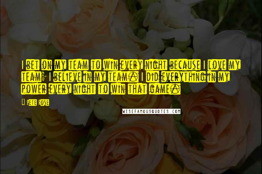 Pete Rose Quotes: I bet on my team to win every night because I love my team; I believe in my team. I did everything in my power every night to win that game.