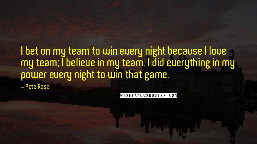 Pete Rose Quotes: I bet on my team to win every night because I love my team; I believe in my team. I did everything in my power every night to win that game.