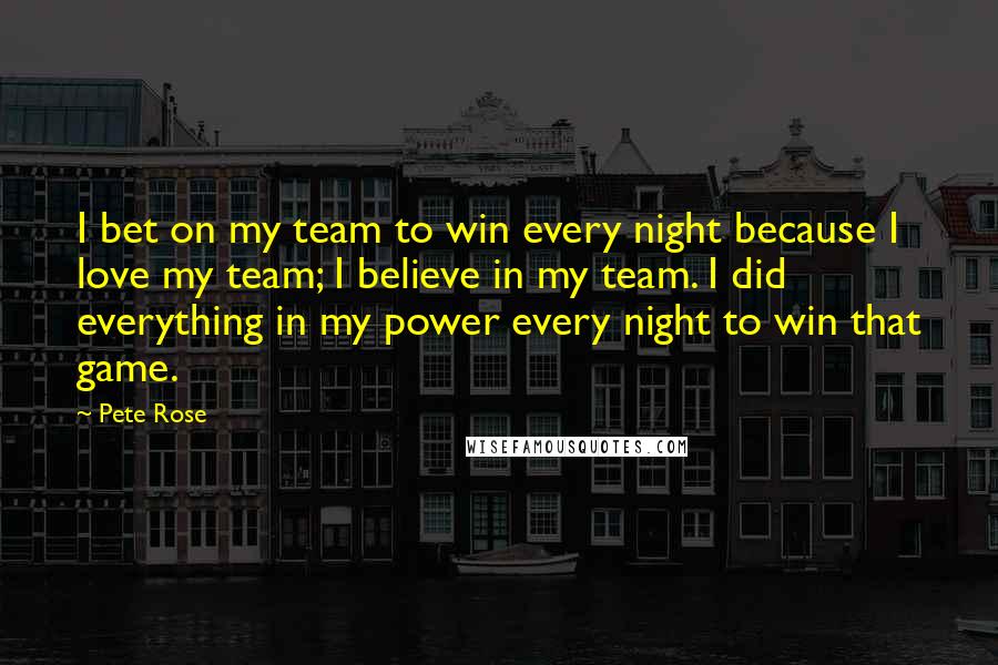 Pete Rose Quotes: I bet on my team to win every night because I love my team; I believe in my team. I did everything in my power every night to win that game.