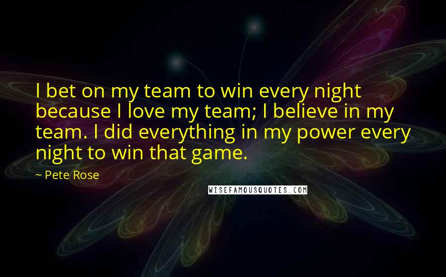 Pete Rose Quotes: I bet on my team to win every night because I love my team; I believe in my team. I did everything in my power every night to win that game.