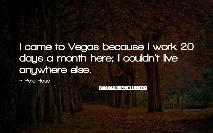 Pete Rose Quotes: I came to Vegas because I work 20 days a month here; I couldn't live anywhere else.