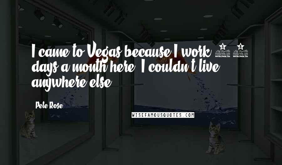 Pete Rose Quotes: I came to Vegas because I work 20 days a month here; I couldn't live anywhere else.