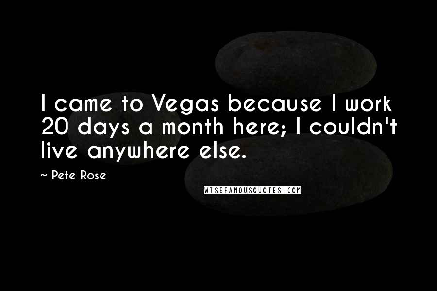 Pete Rose Quotes: I came to Vegas because I work 20 days a month here; I couldn't live anywhere else.