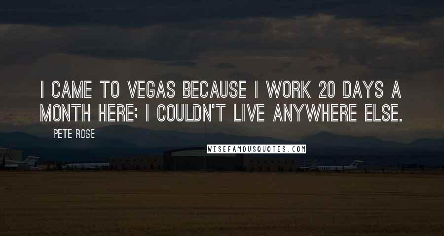 Pete Rose Quotes: I came to Vegas because I work 20 days a month here; I couldn't live anywhere else.