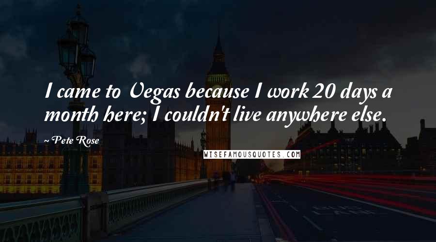 Pete Rose Quotes: I came to Vegas because I work 20 days a month here; I couldn't live anywhere else.
