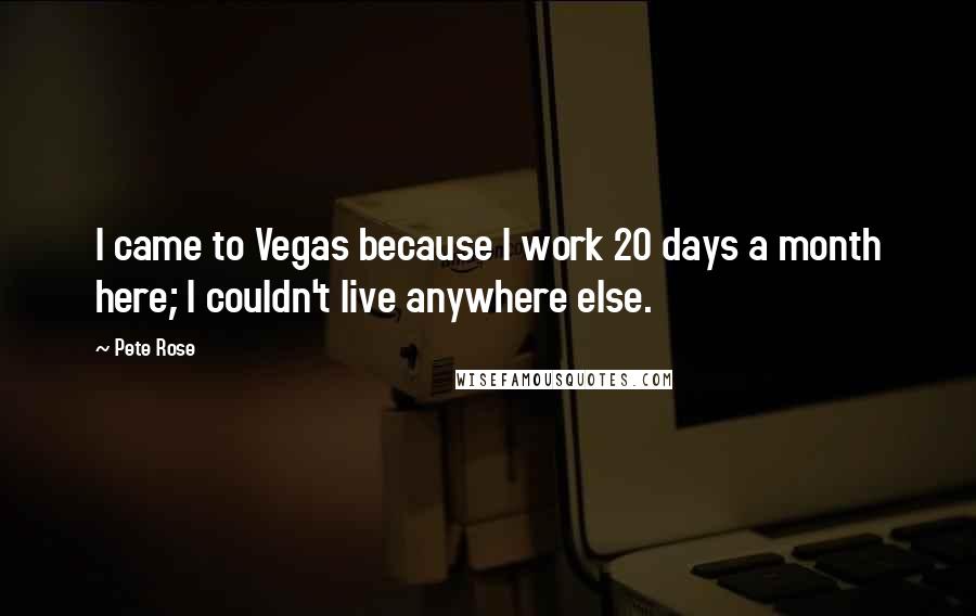 Pete Rose Quotes: I came to Vegas because I work 20 days a month here; I couldn't live anywhere else.