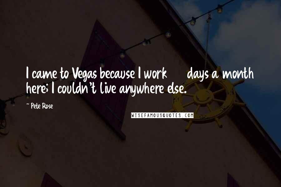 Pete Rose Quotes: I came to Vegas because I work 20 days a month here; I couldn't live anywhere else.
