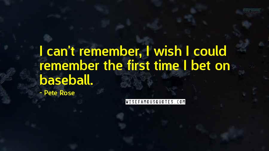 Pete Rose Quotes: I can't remember, I wish I could remember the first time I bet on baseball.