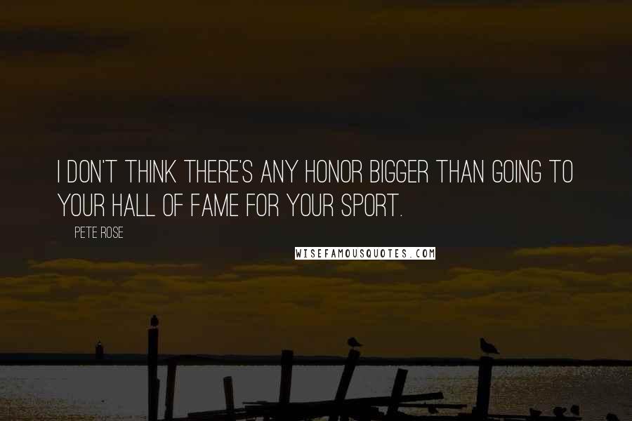 Pete Rose Quotes: I don't think there's any honor bigger than going to your Hall of Fame for your sport.