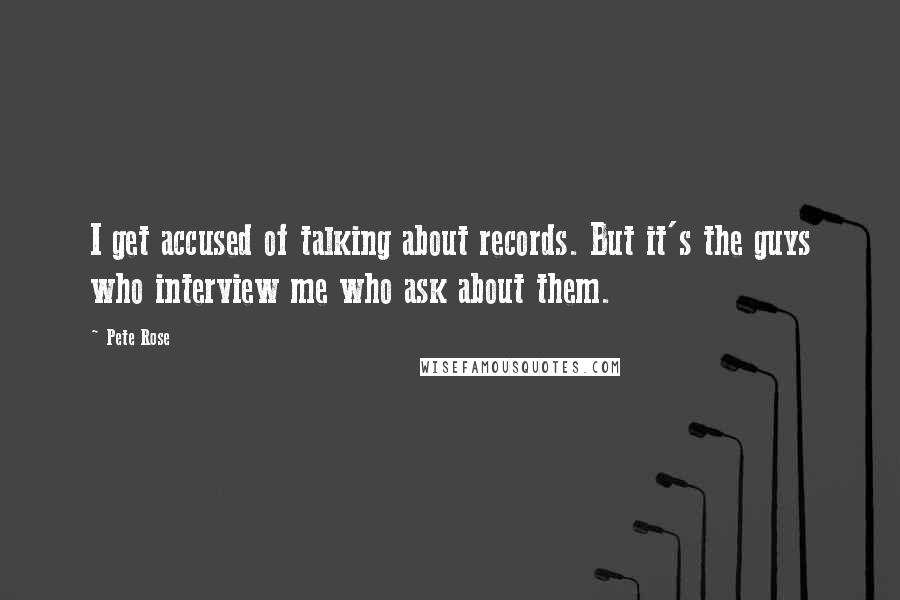 Pete Rose Quotes: I get accused of talking about records. But it's the guys who interview me who ask about them.