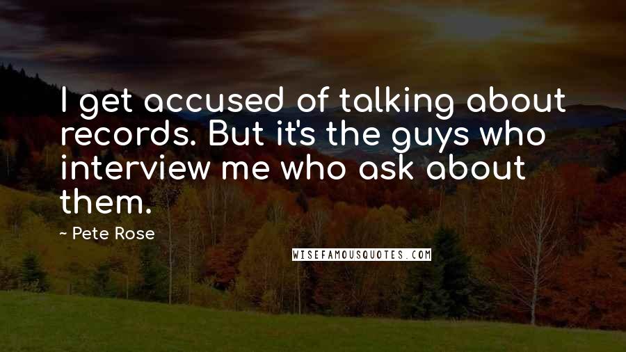 Pete Rose Quotes: I get accused of talking about records. But it's the guys who interview me who ask about them.