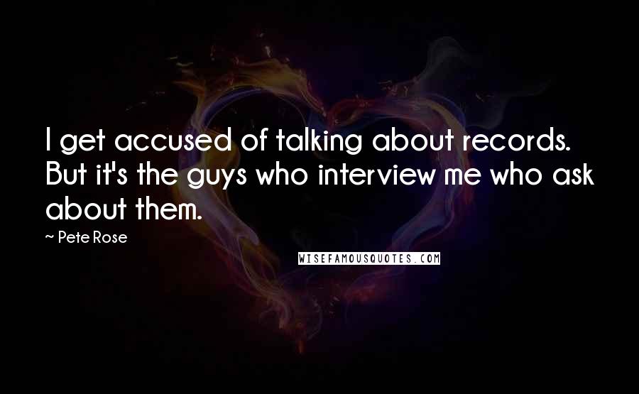 Pete Rose Quotes: I get accused of talking about records. But it's the guys who interview me who ask about them.