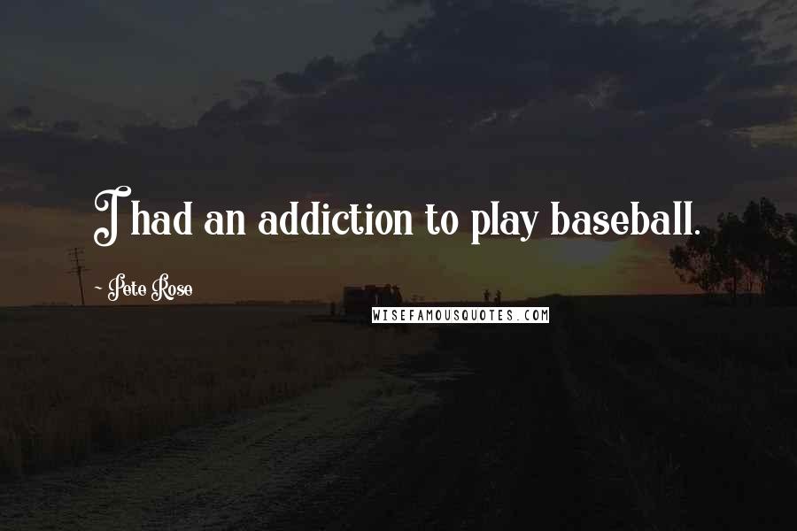 Pete Rose Quotes: I had an addiction to play baseball.