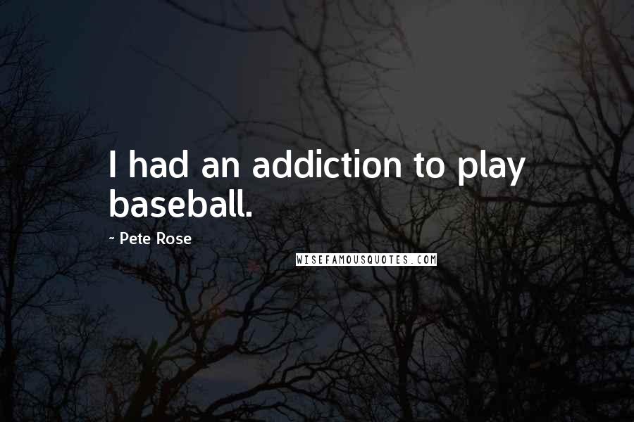 Pete Rose Quotes: I had an addiction to play baseball.