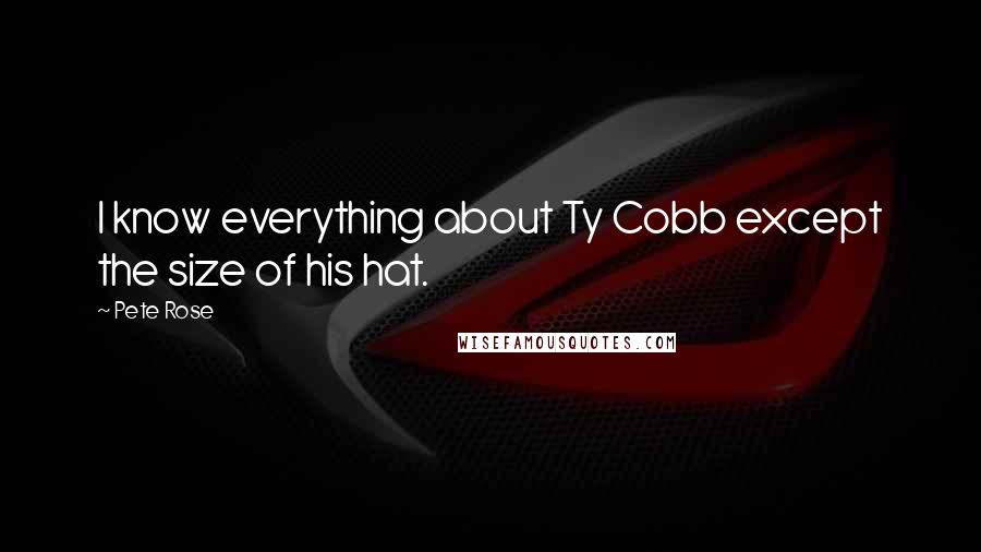 Pete Rose Quotes: I know everything about Ty Cobb except the size of his hat.