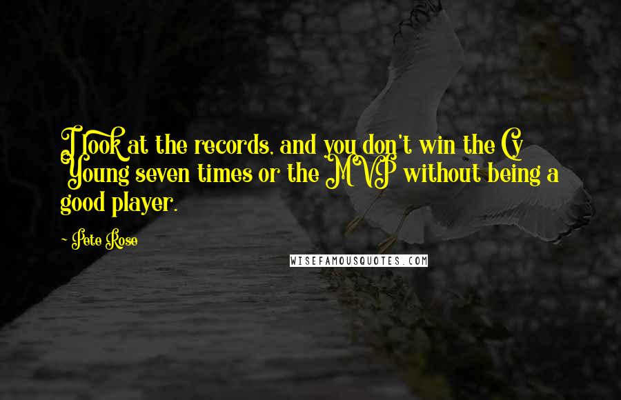 Pete Rose Quotes: I look at the records, and you don't win the Cy Young seven times or the MVP without being a good player.