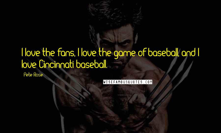 Pete Rose Quotes: I love the fans, I love the game of baseball, and I love Cincinnati baseball.