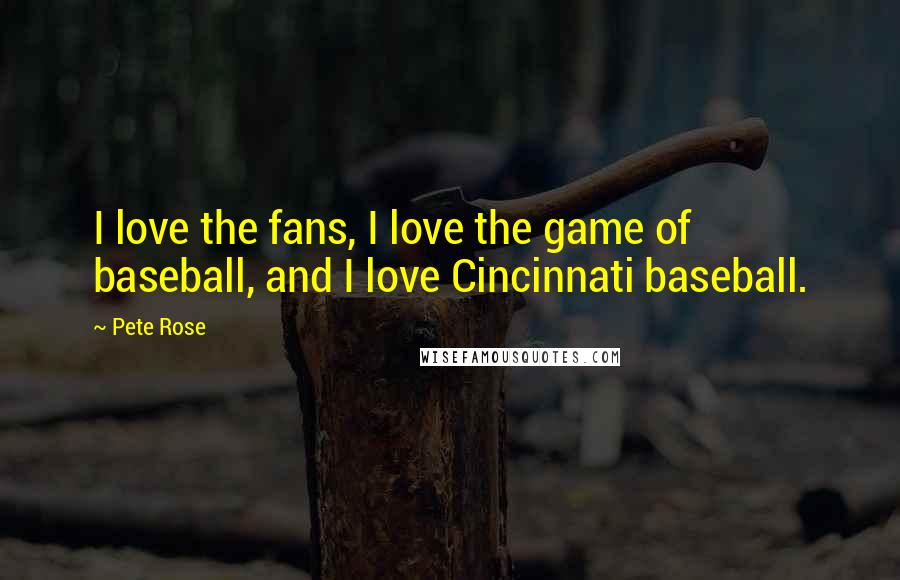 Pete Rose Quotes: I love the fans, I love the game of baseball, and I love Cincinnati baseball.