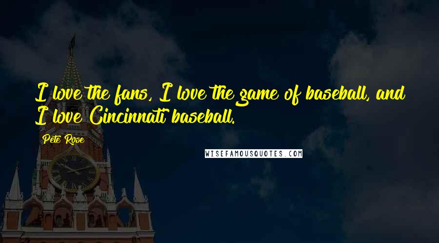 Pete Rose Quotes: I love the fans, I love the game of baseball, and I love Cincinnati baseball.