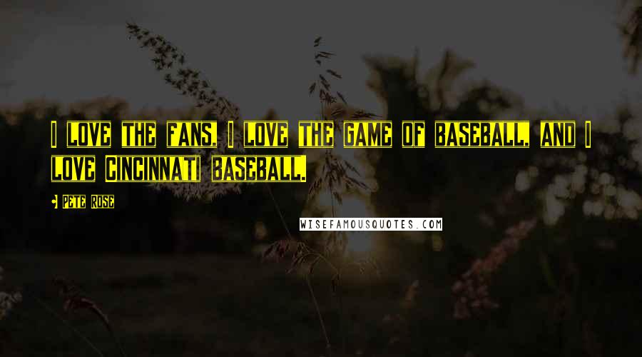 Pete Rose Quotes: I love the fans, I love the game of baseball, and I love Cincinnati baseball.