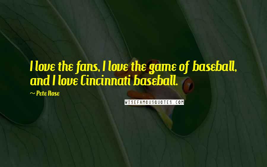 Pete Rose Quotes: I love the fans, I love the game of baseball, and I love Cincinnati baseball.