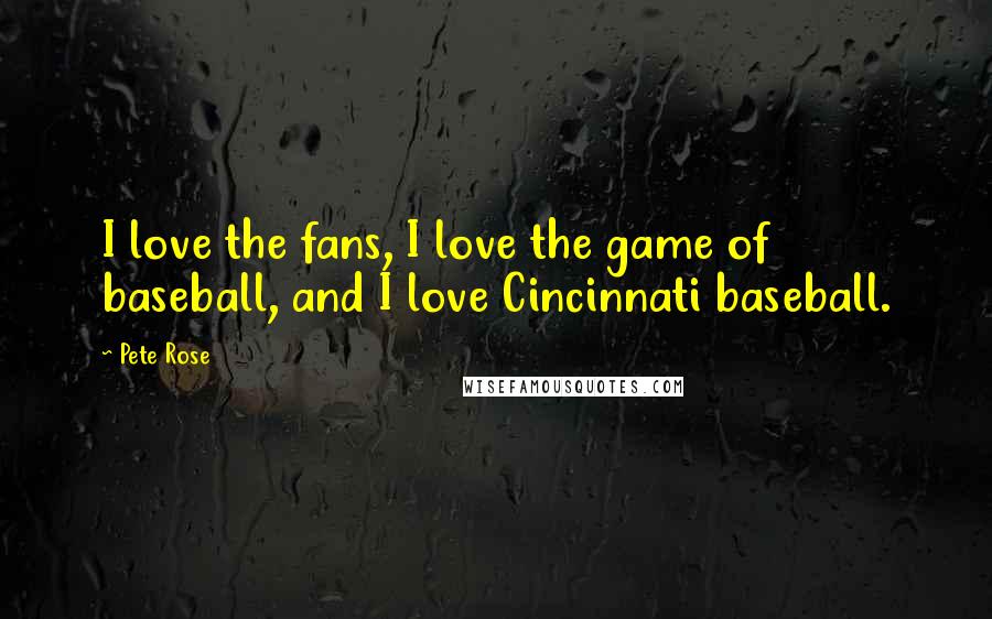 Pete Rose Quotes: I love the fans, I love the game of baseball, and I love Cincinnati baseball.