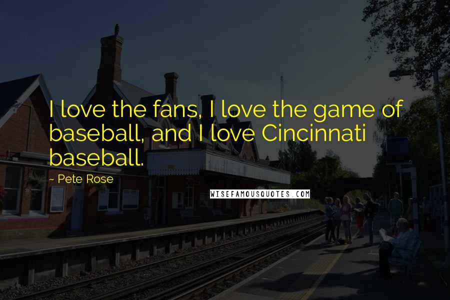 Pete Rose Quotes: I love the fans, I love the game of baseball, and I love Cincinnati baseball.