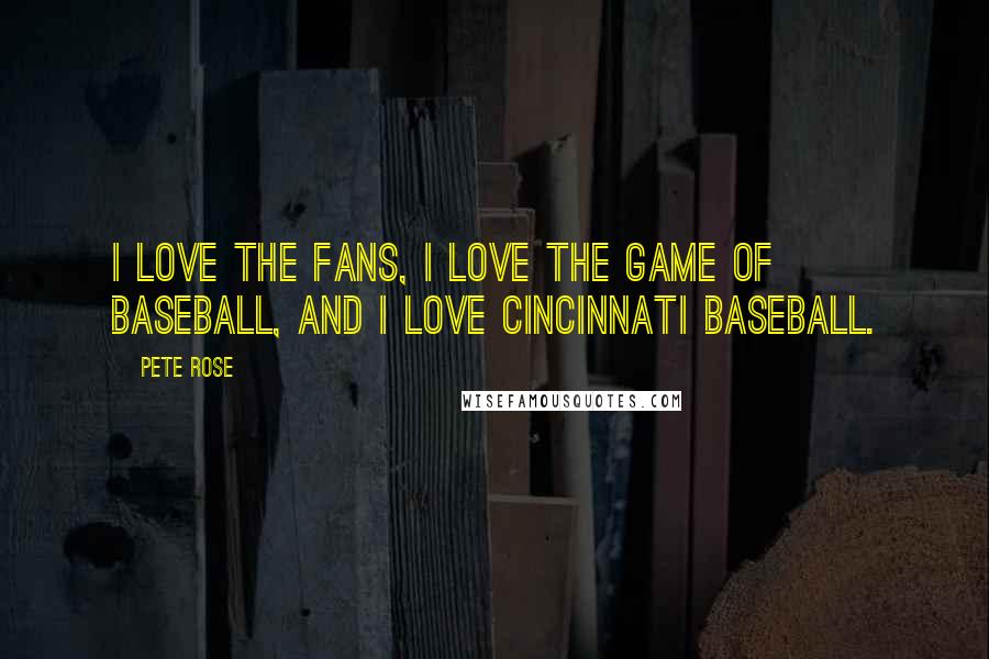 Pete Rose Quotes: I love the fans, I love the game of baseball, and I love Cincinnati baseball.