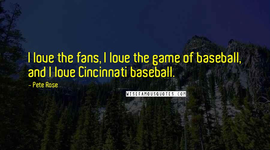 Pete Rose Quotes: I love the fans, I love the game of baseball, and I love Cincinnati baseball.