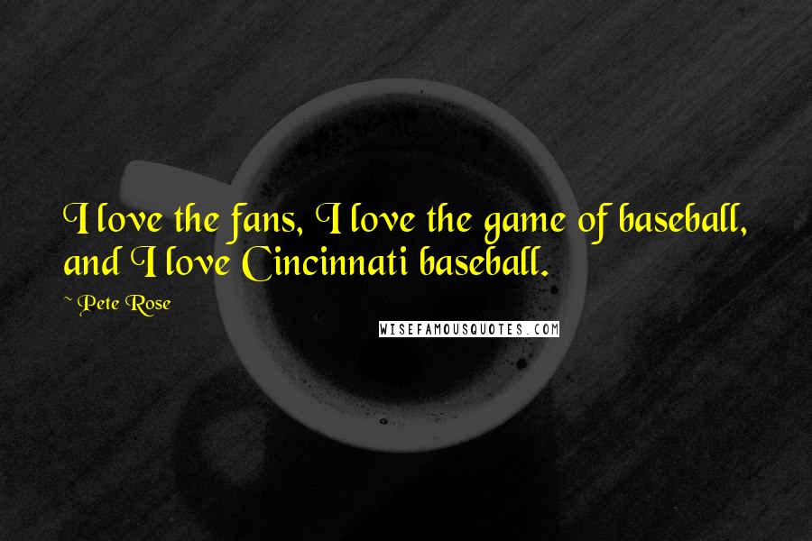 Pete Rose Quotes: I love the fans, I love the game of baseball, and I love Cincinnati baseball.