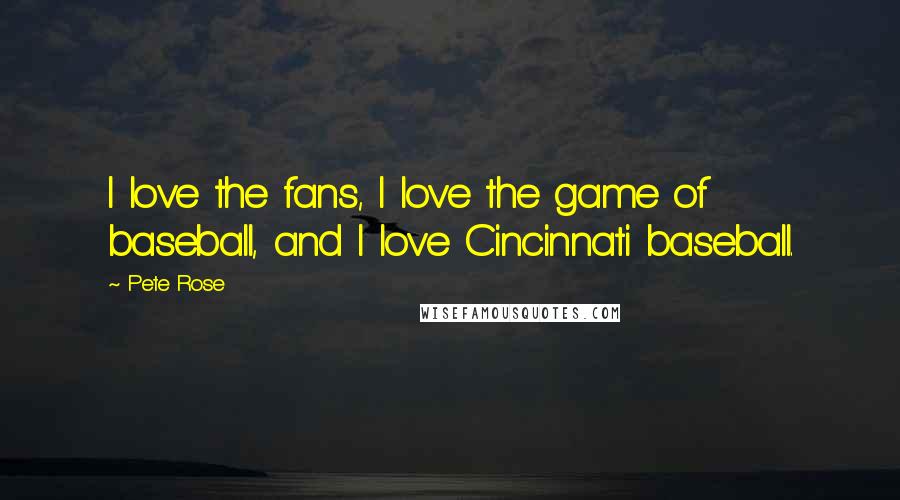 Pete Rose Quotes: I love the fans, I love the game of baseball, and I love Cincinnati baseball.