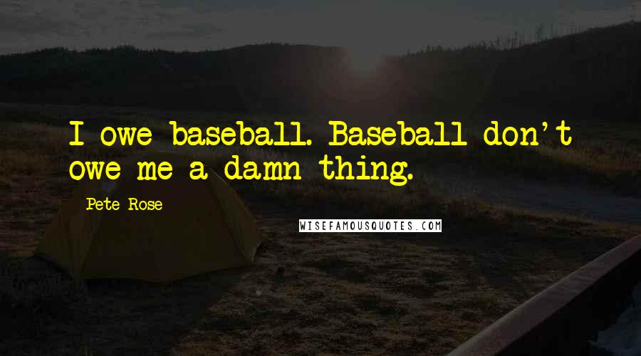 Pete Rose Quotes: I owe baseball. Baseball don't owe me a damn thing.