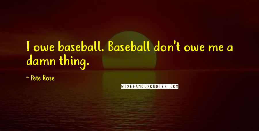 Pete Rose Quotes: I owe baseball. Baseball don't owe me a damn thing.