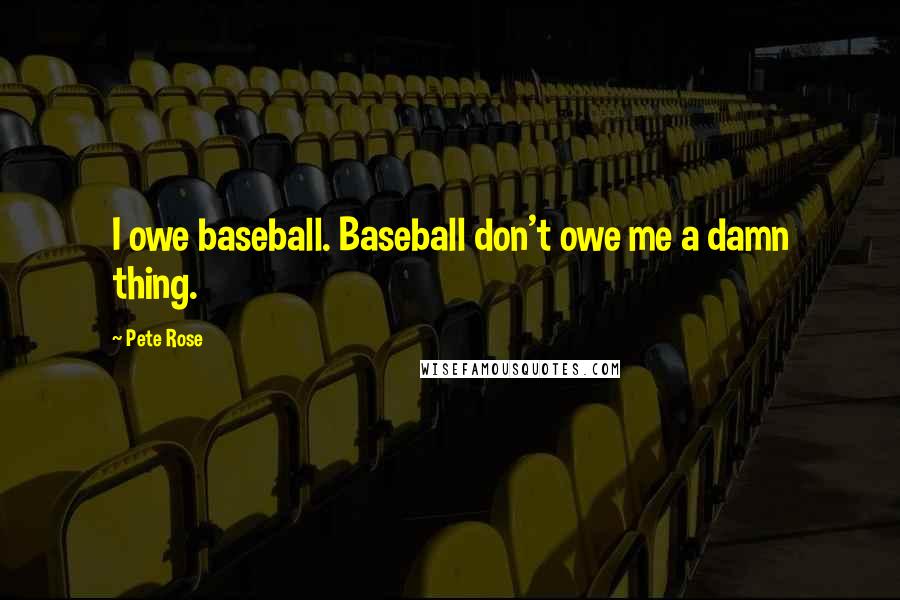 Pete Rose Quotes: I owe baseball. Baseball don't owe me a damn thing.