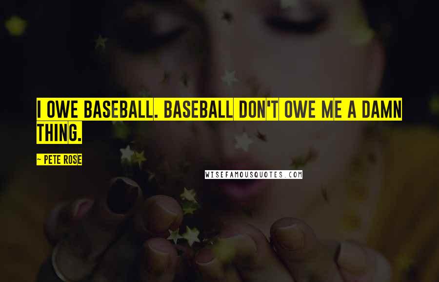 Pete Rose Quotes: I owe baseball. Baseball don't owe me a damn thing.