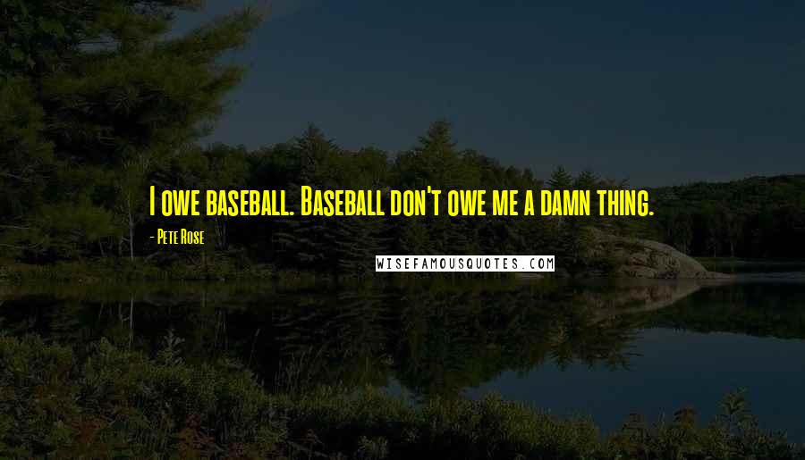 Pete Rose Quotes: I owe baseball. Baseball don't owe me a damn thing.