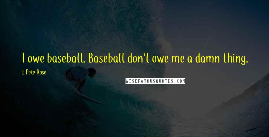Pete Rose Quotes: I owe baseball. Baseball don't owe me a damn thing.