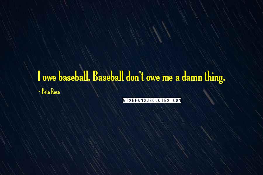 Pete Rose Quotes: I owe baseball. Baseball don't owe me a damn thing.