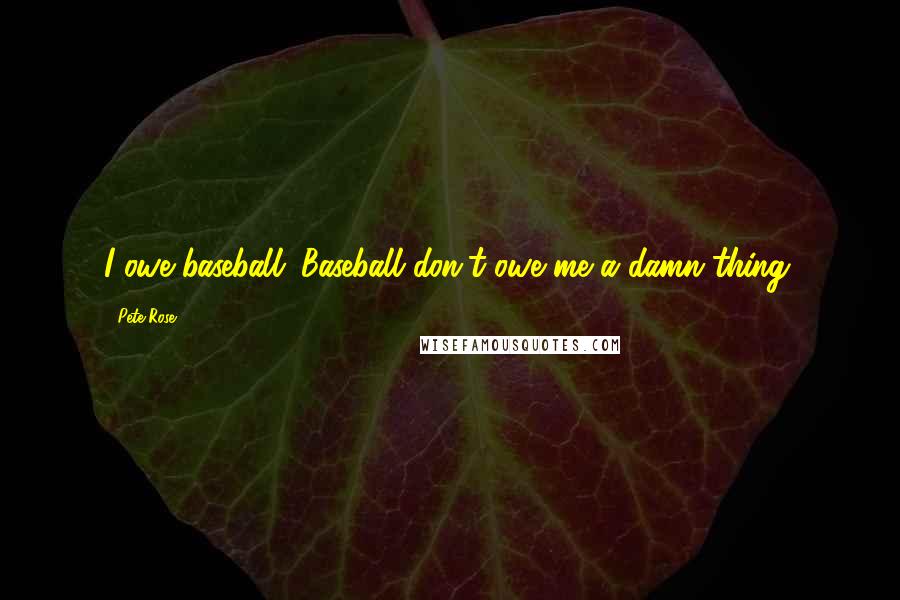 Pete Rose Quotes: I owe baseball. Baseball don't owe me a damn thing.
